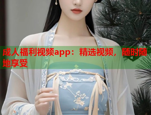 成人福利视频app：精选视频，随时随地享受