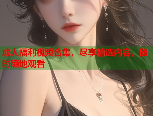 成人福利视频合集，尽享精选内容，随时随地观看  第1张