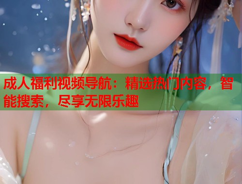 成人福利视频导航：精选热门内容，智能搜索，尽享无限乐趣