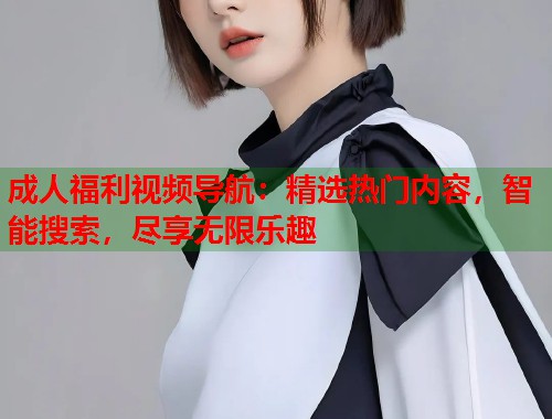 成人福利视频导航：精选热门内容，智能搜索，尽享无限乐趣  第2张