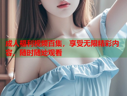 成人福利视频百集，享受无限精彩内容，随时随地观看