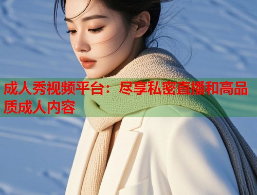 成人秀视频平台：尽享私密直播和高品质成人内容