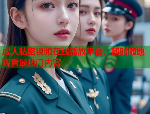 成人私密视频在线播放平台，随时随地观看最热门内容