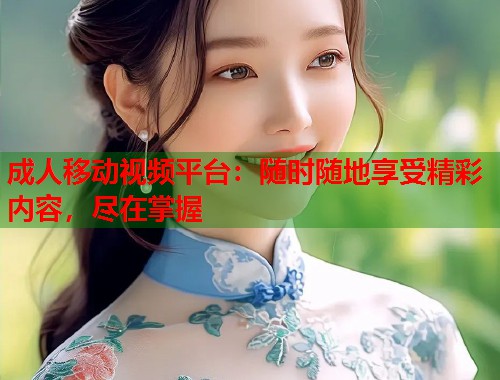 成人移动视频平台：随时随地享受精彩内容，尽在掌握