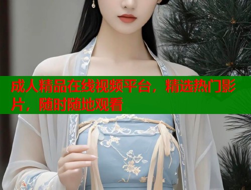 成人精品在线视频平台，精选热门影片，随时随地观看  第2张