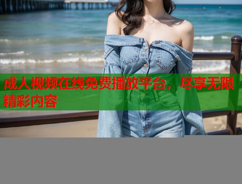 成人视频在线免费播放平台，尽享无限精彩内容