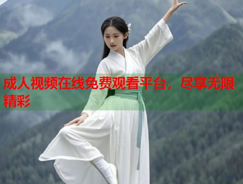 成人视频在线免费观看平台，尽享无限精彩