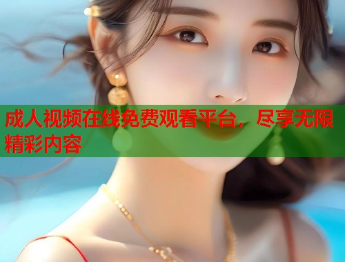成人视频在线免费观看平台，尽享无限精彩内容
