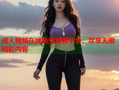 成人视频在线免费观看平台，尽享无限精彩内容  第2张