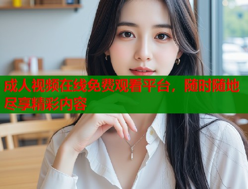 成人视频在线免费观看平台，随时随地尽享精彩内容