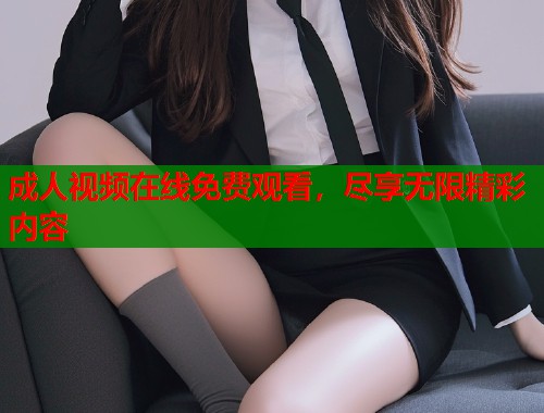 成人视频在线免费观看，尽享无限精彩内容