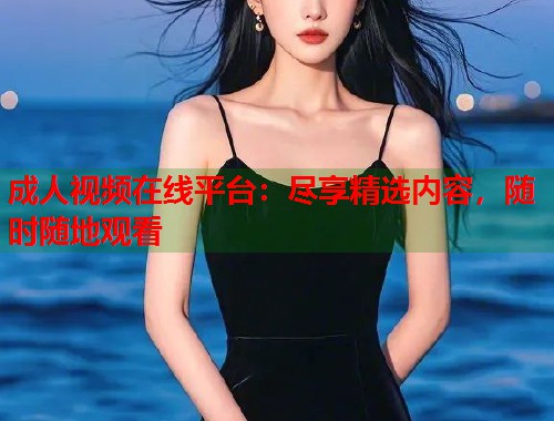 成人视频在线平台：尽享精选内容，随时随地观看
