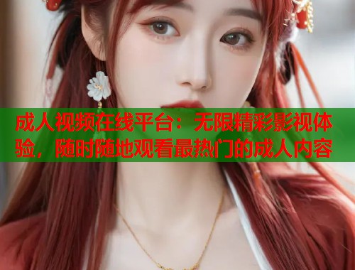 成人视频在线平台：无限精彩影视体验，随时随地观看最热门的成人内容