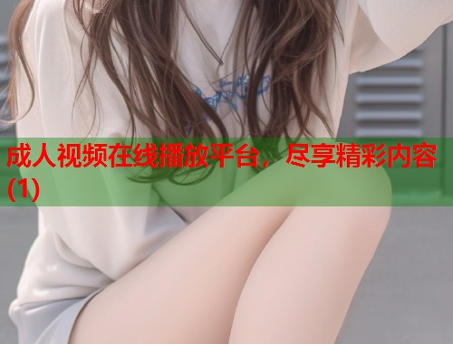 成人视频在线播放平台，尽享精彩内容(1)  第1张