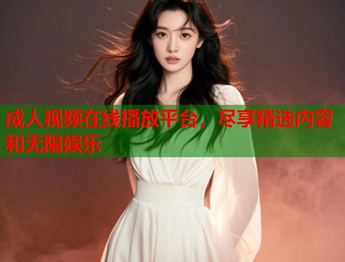 成人视频在线播放平台，尽享精选内容和无限娱乐
