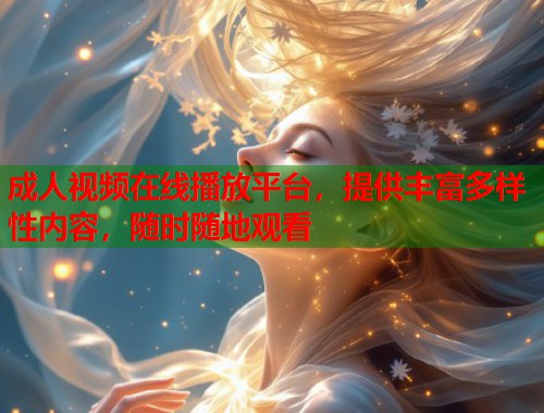 成人视频在线播放平台，提供丰富多样性内容，随时随地观看