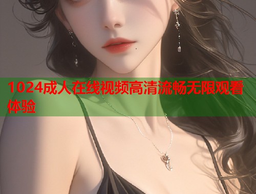 1024成人在线视频高清流畅无限观看体验