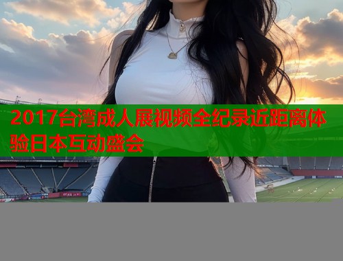 2017台湾成人展视频全纪录近距离体验日本互动盛会  第2张