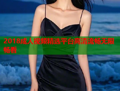 2018成人视频精选平台高清流畅无限畅看