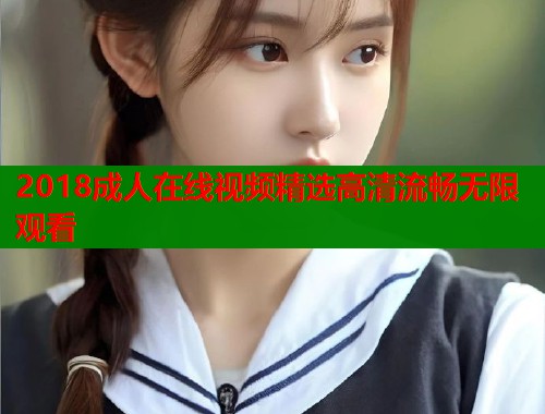 2018成人在线视频精选高清流畅无限观看