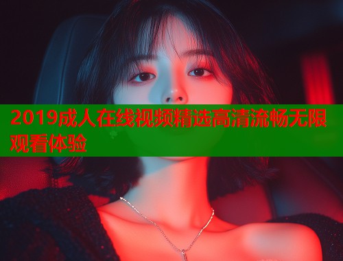 2019成人在线视频精选高清流畅无限观看体验  第2张