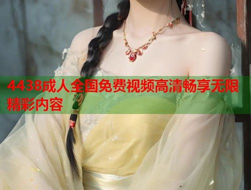 4438成人全国免费视频高清畅享无限精彩内容