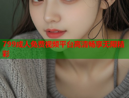 799成人免费视频平台高清畅享无限精彩