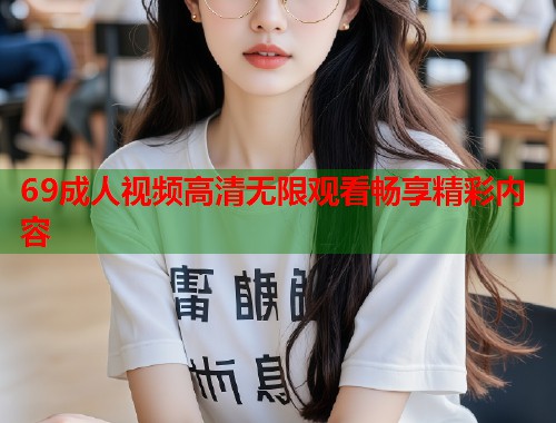 69成人视频高清无限观看畅享精彩内容
