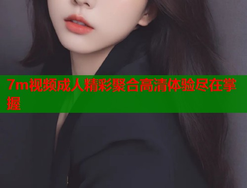 7m视频成人精彩聚合高清体验尽在掌握
