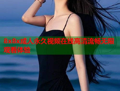 8x8x成人永久视频在线高清流畅无限观看体验