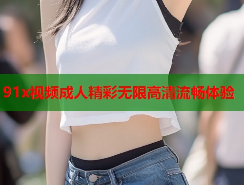 91x视频成人精彩无限高清流畅体验