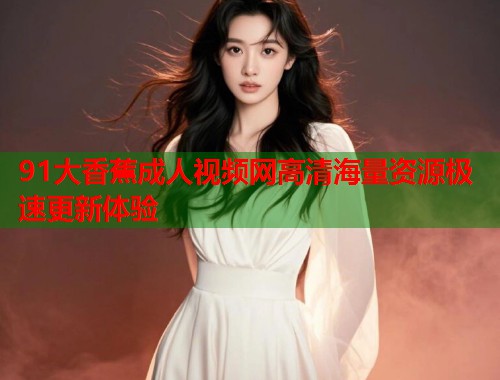 91大香蕉成人视频网高清海量资源极速更新体验