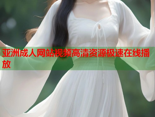 亚洲成人网站视频高清资源极速在线播放