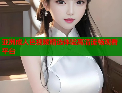 亚洲成人色视频精选体验高清流畅观看平台