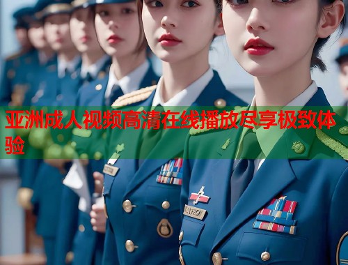 亚洲成人视频高清在线播放尽享极致体验