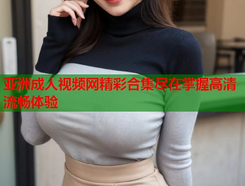 亚洲成人视频网精彩合集尽在掌握高清流畅体验