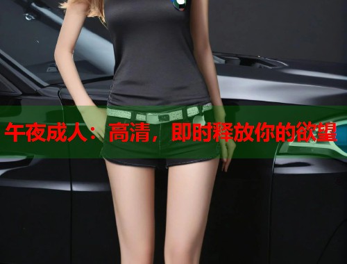 午夜成人：高清，即时释放你的欲望