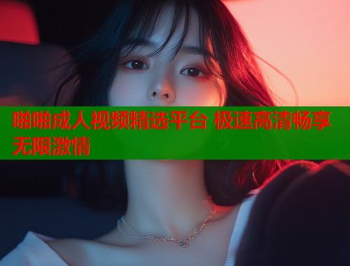 啪啪成人视频精选平台 极速高清畅享无限激情  第2张