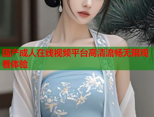 国产成人在线视频平台高清流畅无限观看体验