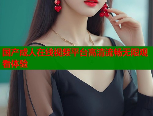 国产成人在线视频平台高清流畅无限观看体验  第2张