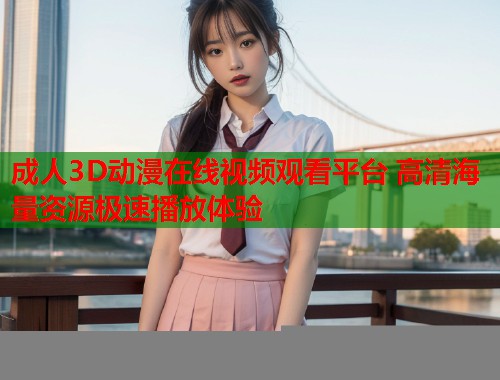 成人3D动漫在线视频观看平台 高清海量资源极速播放体验  第1张