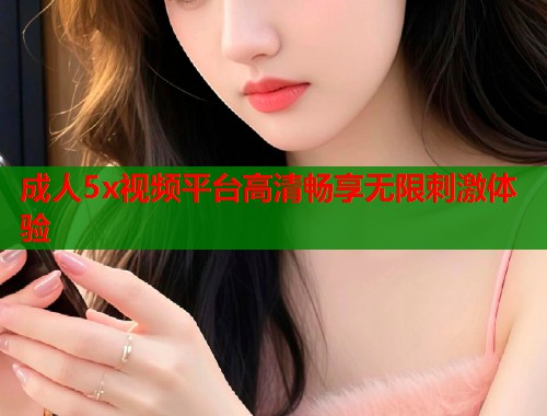 成人5x视频平台高清畅享无限刺激体验  第1张
