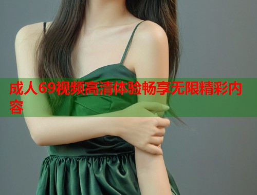 成人69视频高清体验畅享无限精彩内容  第1张
