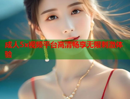 成人5x视频平台高清畅享无限刺激体验  第2张