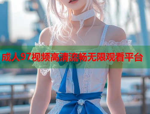 成人97视频高清流畅无限观看平台