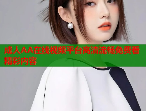 成人AA在线视频平台高清流畅免费看精彩内容