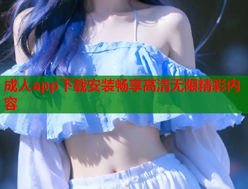 成人app下载安装畅享高清无限精彩内容