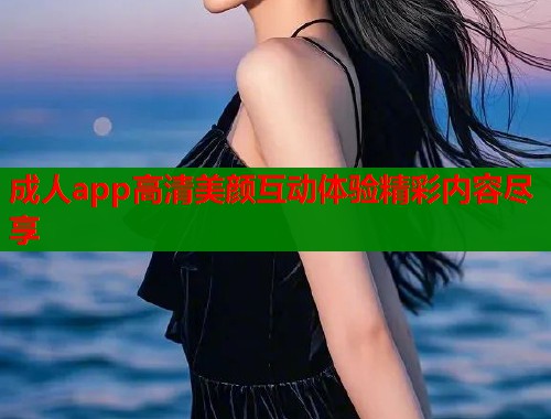 成人app高清美颜互动体验精彩内容尽享