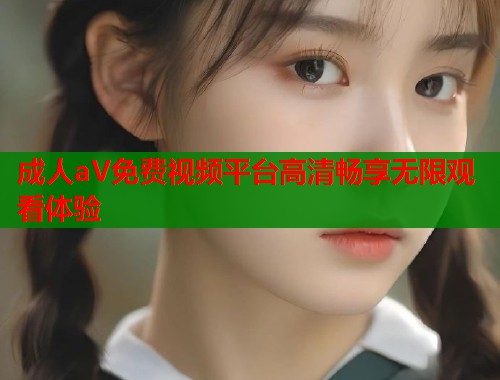 成人aV免费视频平台高清畅享无限观看体验