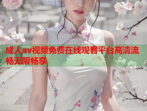 成人av视频免费在线观看平台高清流畅无限畅享